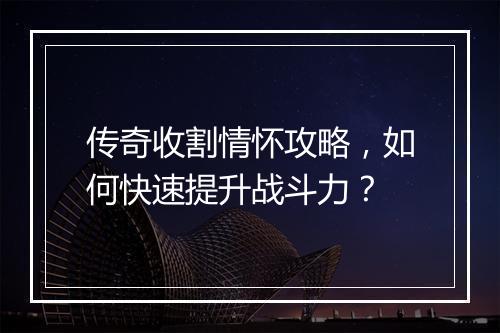 传奇收割情怀攻略，如何快速提升战斗力？