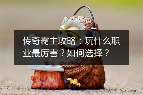 传奇霸主攻略：玩什么职业最厉害？如何选择？