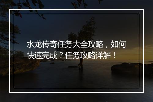 水龙传奇任务大全攻略，如何快速完成？任务攻略详解！