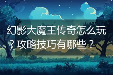 幻影大魔王传奇怎么玩？攻略技巧有哪些？