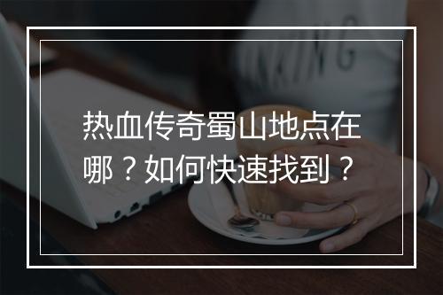 热血传奇蜀山地点在哪？如何快速找到？