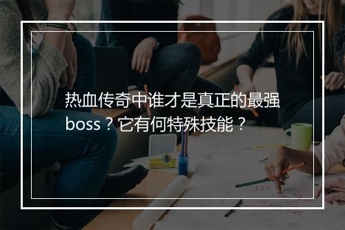 热血传奇中谁才是真正的最强boss？它有何特殊技能？