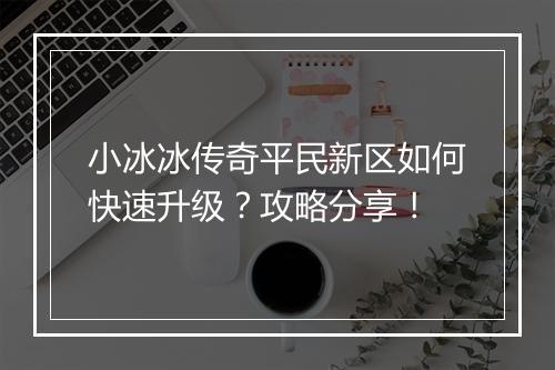 小冰冰传奇平民新区如何快速升级？攻略分享！