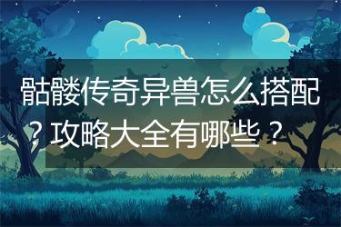 骷髅传奇异兽怎么搭配？攻略大全有哪些？