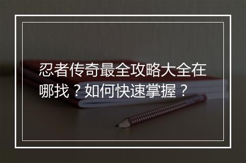 忍者传奇最全攻略大全在哪找？如何快速掌握？