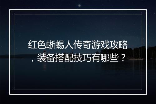 红色蜥蜴人传奇游戏攻略，装备搭配技巧有哪些？