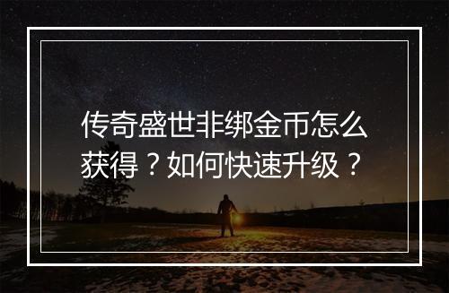 传奇盛世非绑金币怎么获得?如何快速升级?