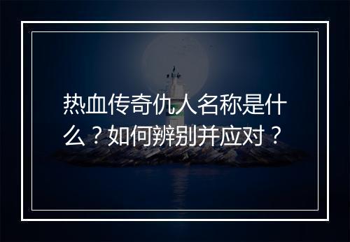 热血传奇仇人名称是什么？如何辨别并应对？