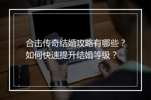 合击传奇结婚攻略有哪些？如何快速提升结婚等级？