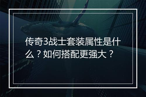 传奇3战士套装属性是什么？如何搭配更强大？