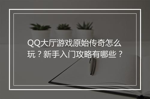 QQ大厅游戏原始传奇怎么玩？新手入门攻略有哪些？