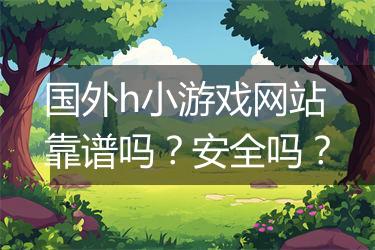 国外h小游戏网站靠谱吗？安全吗？