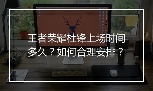 王者荣耀杜锋上场时间多久？如何合理安排？
