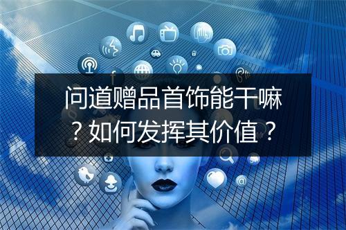 问道赠品首饰能干嘛？如何发挥其价值？