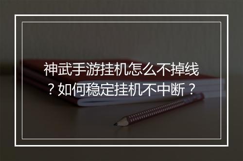 神武手游挂机怎么不掉线？如何稳定挂机不中断？
