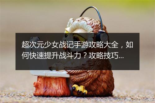 超次元少女战记手游攻略大全，如何快速提升战斗力？攻略技巧揭秘！