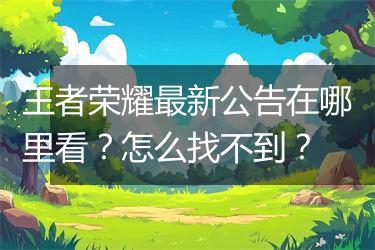 王者荣耀最新公告在哪里看？怎么找不到？