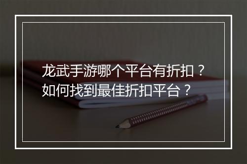 龙武手游哪个平台有折扣？如何找到最佳折扣平台？
