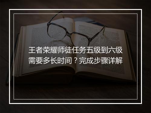王者荣耀师徒任务五级到六级需要多长时间？完成步骤详解