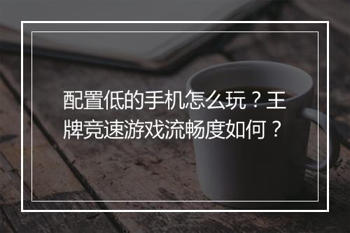 配置低的手机怎么玩？王牌竞速游戏流畅度如何？