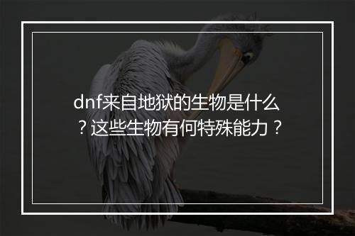 dnf来自地狱的生物是什么？这些生物有何特殊能力？