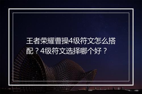 王者荣耀曹操4级符文怎么搭配？4级符文选择哪个好？