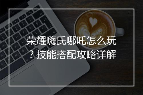 荣耀嗨氏哪吒怎么玩？技能搭配攻略详解