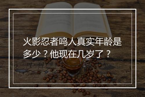 火影忍者鸣人真实年龄是多少？他现在几岁了？