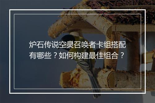 炉石传说空灵召唤者卡组搭配有哪些？如何构建最佳组合？