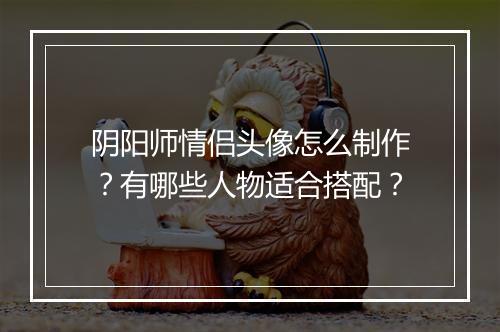 阴阳师情侣头像怎么制作？有哪些人物适合搭配？