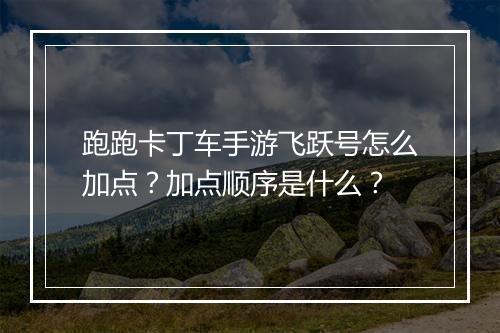 跑跑卡丁车手游飞跃号怎么加点？加点顺序是什么？