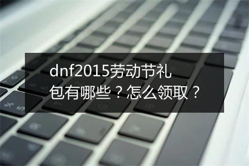 dnf2015劳动节礼包有哪些？怎么领取？