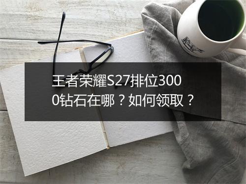 王者荣耀S27排位3000钻石在哪？如何领取？