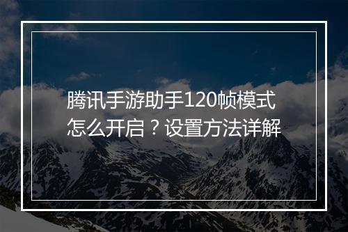 腾讯手游助手120帧模式怎么开启？设置方法详解