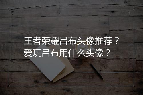 王者荣耀吕布头像推荐？爱玩吕布用什么头像？