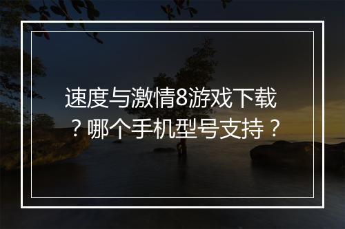 速度与激情8游戏下载？哪个手机型号支持？