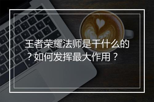 王者荣耀法师是干什么的？如何发挥最大作用？