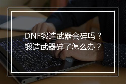 DNF锻造武器会碎吗？锻造武器碎了怎么办？