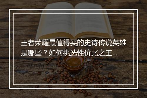王者荣耀最值得买的史诗传说英雄是哪些？如何挑选性价比之王？
