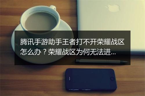 腾讯手游助手王者打不开荣耀战区怎么办？荣耀战区为何无法进入？