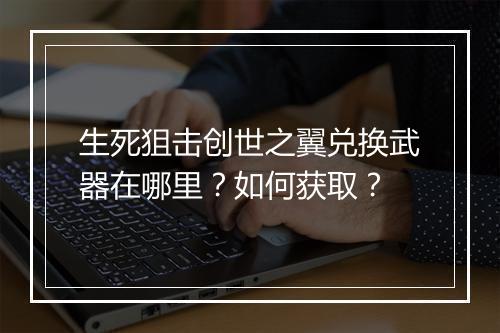 生死狙击创世之翼兑换武器在哪里？如何获取？