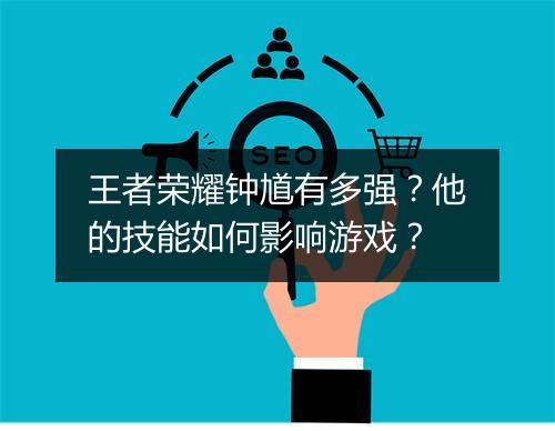 王者荣耀钟馗有多强？他的技能如何影响游戏？