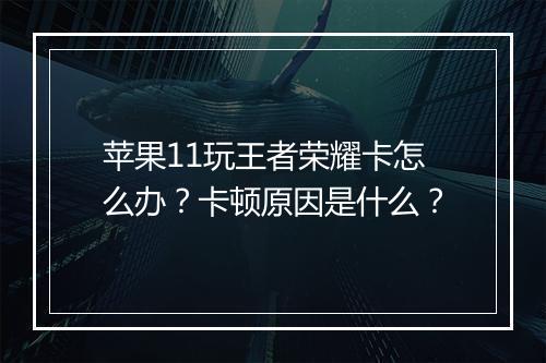 苹果11玩王者荣耀卡怎么办？卡顿原因是什么？