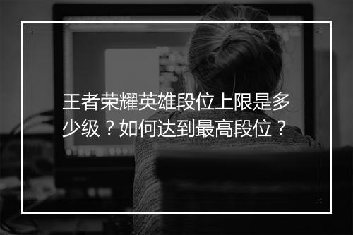 王者荣耀英雄段位上限是多少级？如何达到最高段位？