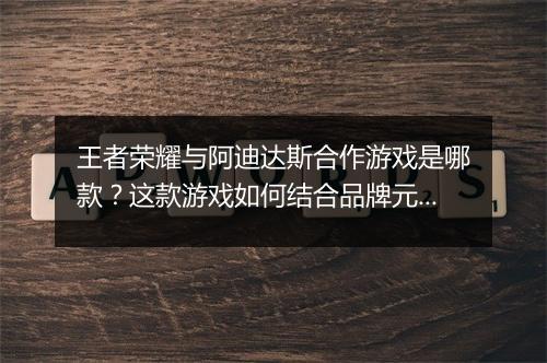 王者荣耀与阿迪达斯合作游戏是哪款？这款游戏如何结合品牌元素？