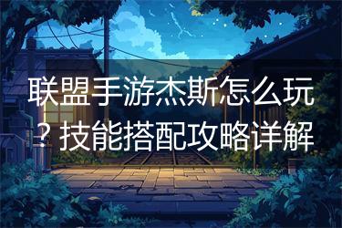 联盟手游杰斯怎么玩？技能搭配攻略详解