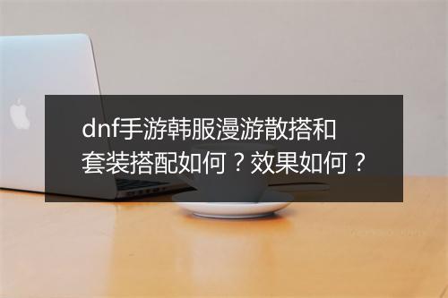 dnf手游韩服漫游散搭和套装搭配如何？效果如何？