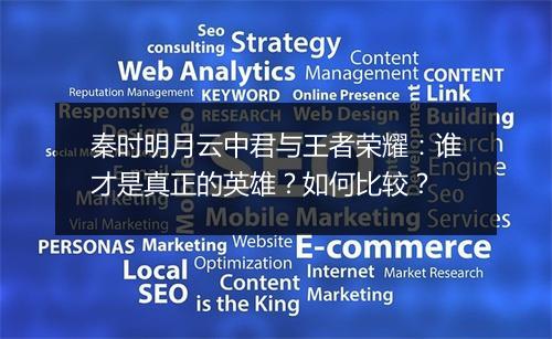 秦时明月云中君与王者荣耀：谁才是真正的英雄？如何比较？