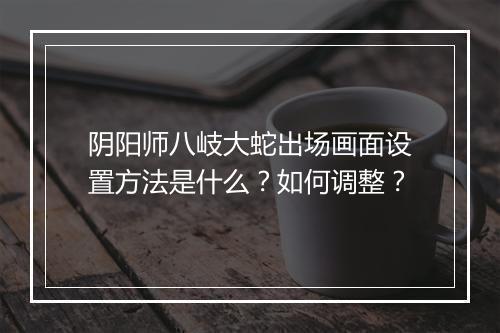 阴阳师八岐大蛇出场画面设置方法是什么？如何调整？