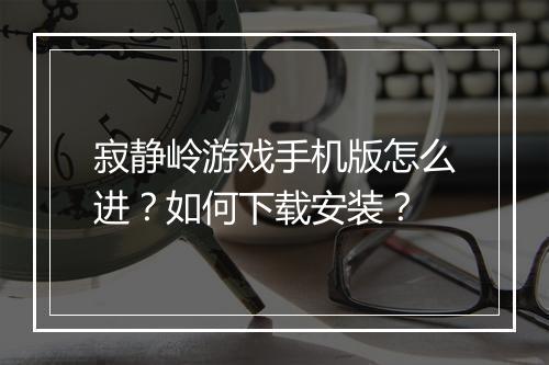 寂静岭游戏手机版怎么进？如何下载安装？